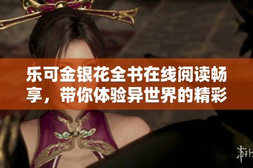 乐可金银花全书在线阅读畅享，带你体验异世界的精彩故事