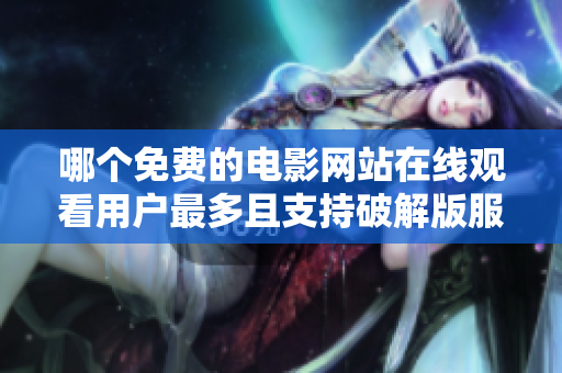 哪个免费的电影网站在线观看用户最多且支持破解版服务推荐