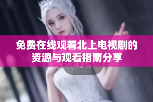 免费在线观看北上电视剧的资源与观看指南分享
