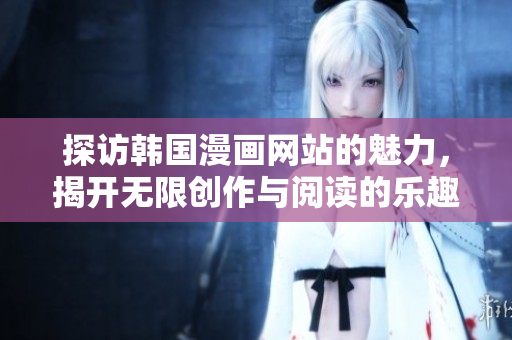 探访韩国漫画网站的魅力，揭开无限创作与阅读的乐趣