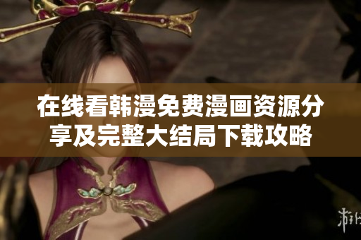 在线看韩漫免费漫画资源分享及完整大结局下载攻略