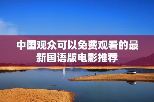 中国观众可以免费观看的最新国语版电影推荐