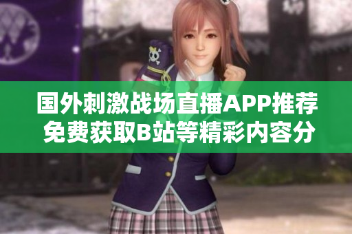 国外刺激战场直播APP推荐 免费获取B站等精彩内容分享