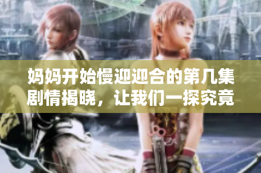 妈妈开始慢迎迎合的第几集剧情揭晓，让我们一探究竟！