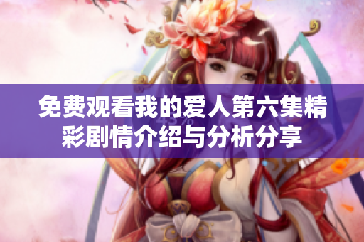 免费观看我的爱人第六集精彩剧情介绍与分析分享