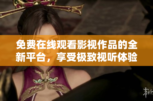 免费在线观看影视作品的全新平台，享受极致视听体验