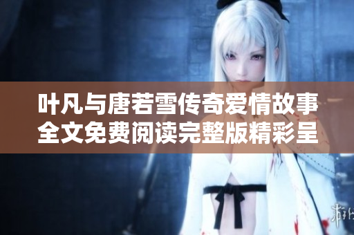 叶凡与唐若雪传奇爱情故事全文免费阅读完整版精彩呈现