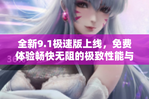 全新9.1极速版上线，免费体验畅快无阻的极致性能与功能！