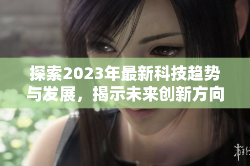 探索2023年最新科技趋势与发展，揭示未来创新方向与影响力