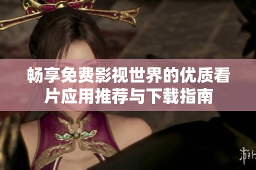 畅享免费影视世界的优质看片应用推荐与下载指南