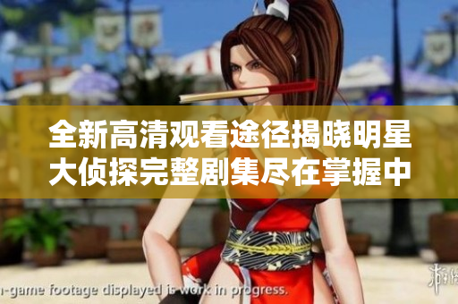 全新高清观看途径揭晓明星大侦探完整剧集尽在掌握中
