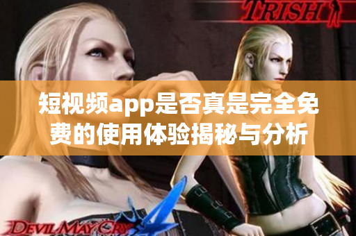 短视频app是否真是完全免费的使用体验揭秘与分析