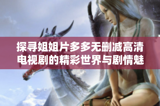 探寻姐姐片多多无删减高清电视剧的精彩世界与剧情魅力