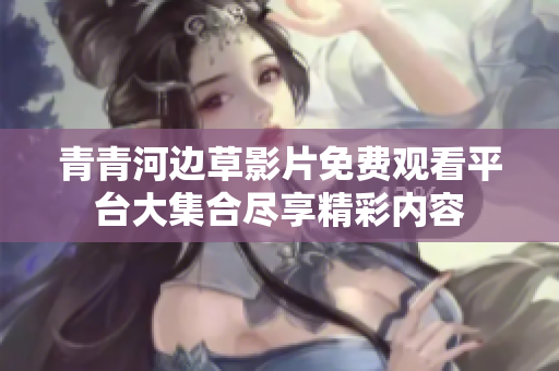 青青河边草影片免费观看平台大集合尽享精彩内容