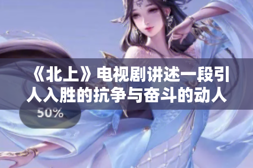 《北上》电视剧讲述一段引人入胜的抗争与奋斗的动人故事