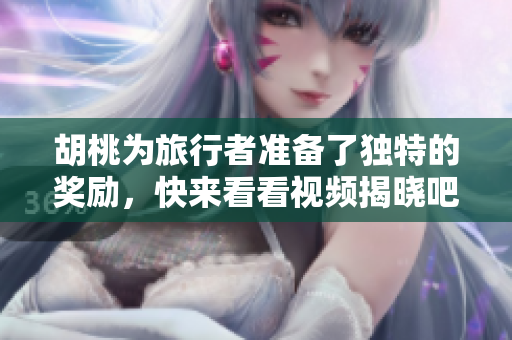 胡桃为旅行者准备了独特的奖励，快来看看视频揭晓吧