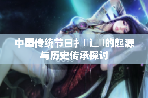 中国传统节日扌喿辶畐的起源与历史传承探讨