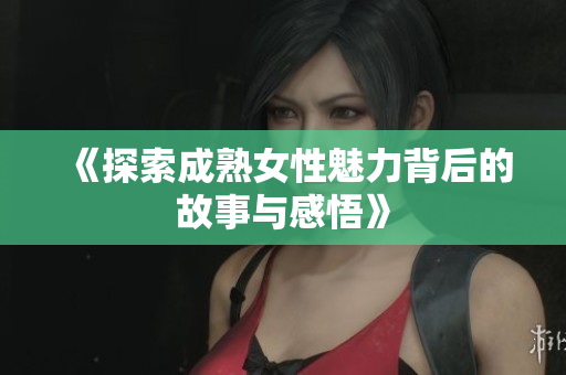 《探索成熟女性魅力背后的故事与感悟》