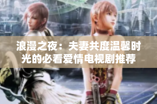 浪漫之夜：夫妻共度温馨时光的必看爱情电视剧推荐