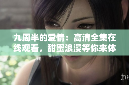 九周半的爱情：高清全集在线观看，甜蜜浪漫等你来体验