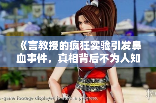 《言教授的疯狂实验引发鼻血事件，真相背后不为人知的故事》