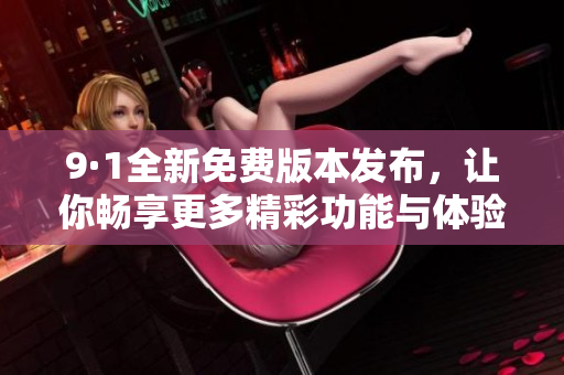 9·1全新免费版本发布，让你畅享更多精彩功能与体验
