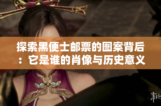 探索黑便士邮票的图案背后：它是谁的肖像与历史意义