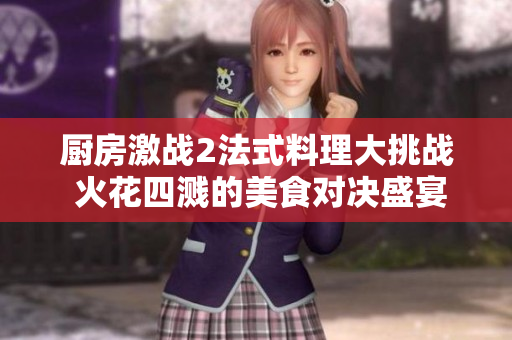 厨房激战2法式料理大挑战 火花四溅的美食对决盛宴