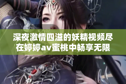 深夜激情四溢的妖精视频尽在婷婷av蜜桃中畅享无限魅力