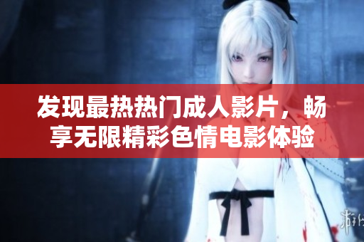 发现最热热门成人影片，畅享无限精彩色情电影体验
