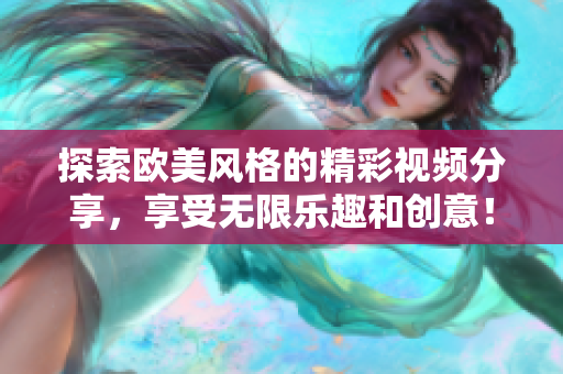 探索欧美风格的精彩视频分享，享受无限乐趣和创意！
