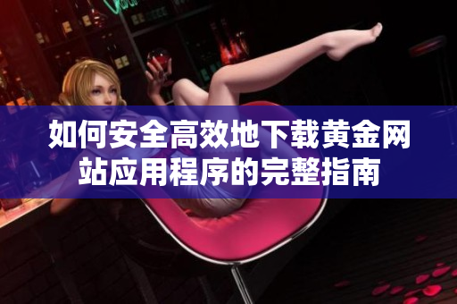 如何安全高效地下载黄金网站应用程序的完整指南