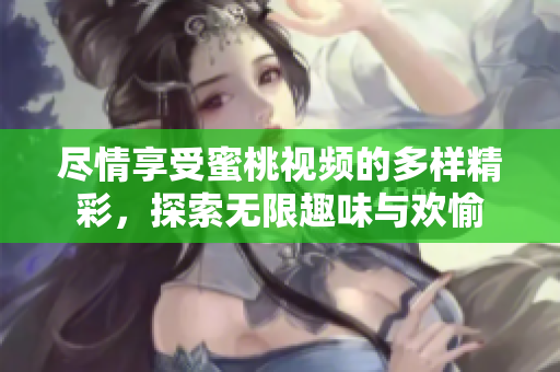 尽情享受蜜桃视频的多样精彩，探索无限趣味与欢愉