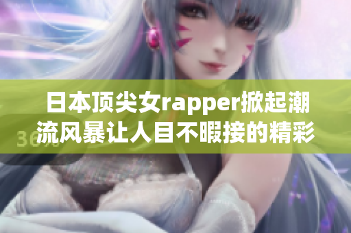 日本顶尖女rapper掀起潮流风暴让人目不暇接的精彩表演