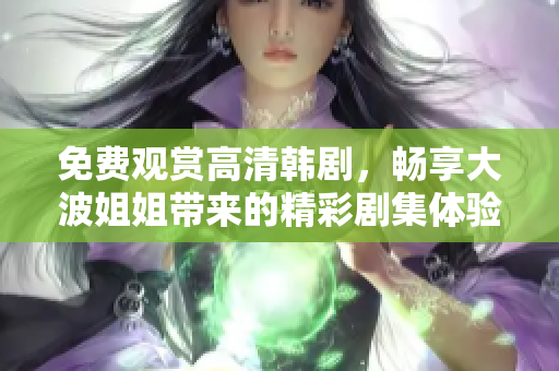 免费观赏高清韩剧，畅享大波姐姐带来的精彩剧集体验