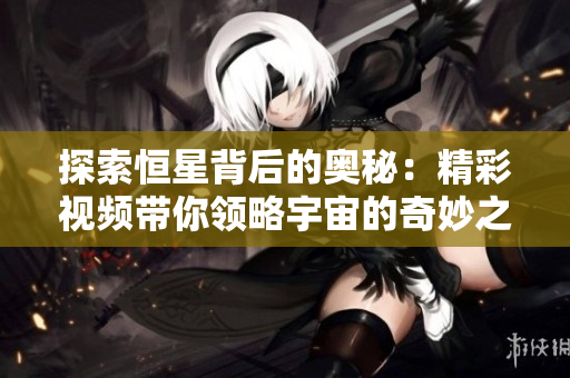探索恒星背后的奥秘：精彩视频带你领略宇宙的奇妙之旅