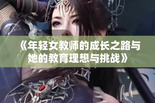 《年轻女教师的成长之路与她的教育理想与挑战》