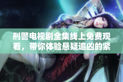刑警电视剧全集线上免费观看，带你体验悬疑追凶的紧张刺激