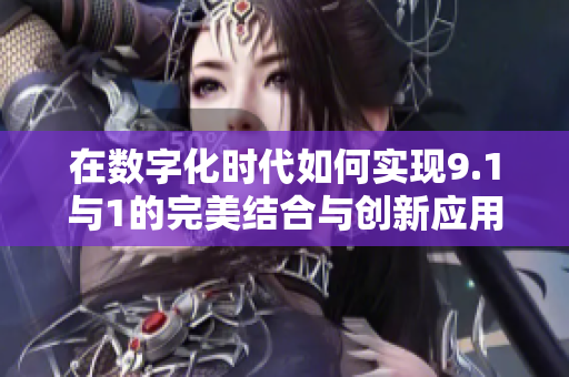 在数字化时代如何实现9.1与1的完美结合与创新应用