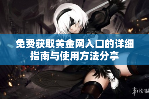 免费获取黄金网入口的详细指南与使用方法分享