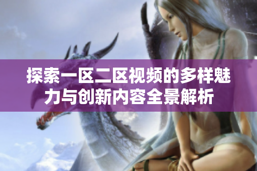 探索一区二区视频的多样魅力与创新内容全景解析