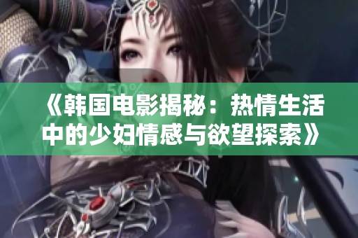 《韩国电影揭秘：热情生活中的少妇情感与欲望探索》