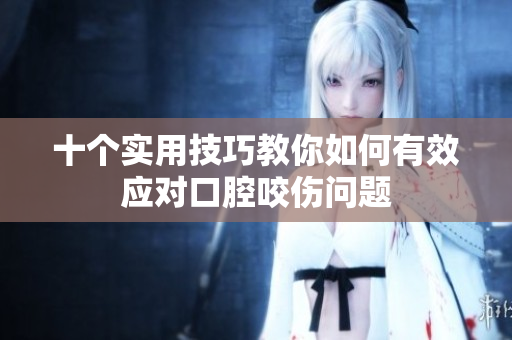 十个实用技巧教你如何有效应对口腔咬伤问题
