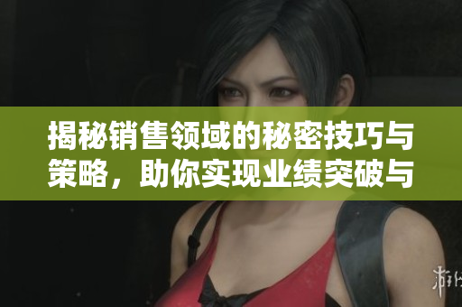 揭秘销售领域的秘密技巧与策略，助你实现业绩突破与成功发展
