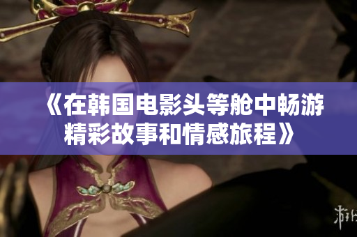 《在韩国电影头等舱中畅游精彩故事和情感旅程》