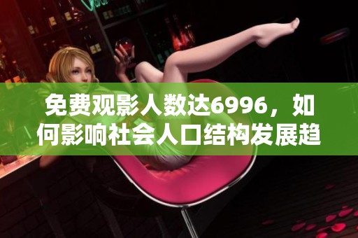 免费观影人数达6996，如何影响社会人口结构发展趋势分析