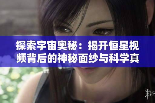 探索宇宙奥秘：揭开恒星视频背后的神秘面纱与科学真相