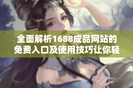全面解析1688成品网站的免费入口及使用技巧让你轻松上手