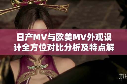 日产MV与欧美MV外观设计全方位对比分析及特点解读