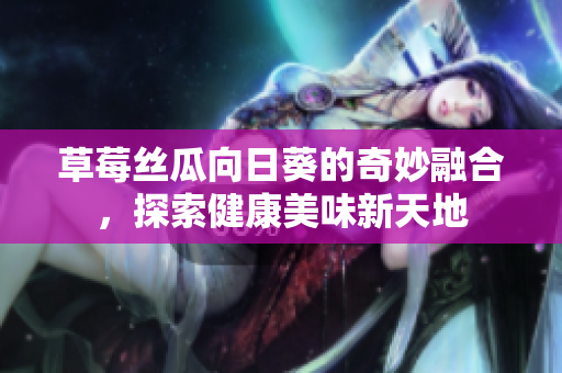 草莓丝瓜向日葵的奇妙融合，探索健康美味新天地
